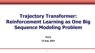 1
Trajectory Transformer:
Reinforcement Learning as One Big
Sequence Modeling Problem
백승언
13 Aug, 2023
 