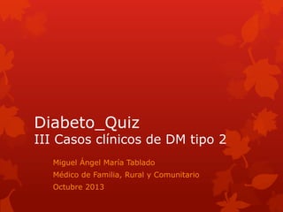 Diabeto_Quiz

III Casos clínicos de DM tipo 2
Miguel Ángel María Tablado
Médico de Familia, Rural y Comunitario

Octubre 2013

 