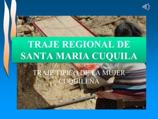 TRAJE REGIONAL DE
SANTA MARIA CUQUILA
TRAJE TIPICO DE LA MUJER
CUQUILEÑA
 