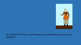No vestuário feminino, eram frequentes os corpetes justos e as saias
dobradas.
 