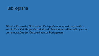 Bibliografia
Oliveira, Fernando, O Vestuário Português ao tempo da expansão –
século XV e XVI, Grupo de trabalho do Ministério da Educação para as
comemorações dos Descobrimentos Portugueses.
 