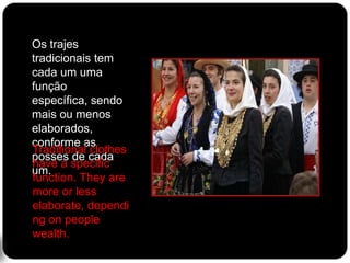 	Os trajes tradicionais tem cada um uma função específica, sendo mais ou menos elaborados, conforme as posses de cada um. Traditional clothes have a specific function. They are more or less elaborate, depending on people wealth.