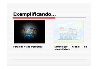 Exemplificando...




Perda da Visão Periférica   Diminuição      Global   da
                            sensibilidade
 