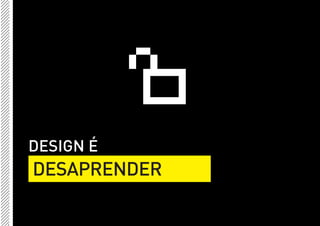 DESIGN É
DESAPRENDER
 