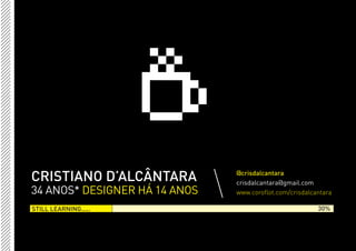 CRISTIANO D’ALCÂNTARA          @crisdalcantara
                               crisdalcantara@gmail.com
34 ANOS* DESIGNER HÁ 14 ANOS   www.coroflot.com/crisdalcantara

STILL LEARNING.....                                      30%
 