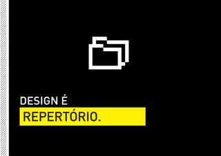DESIGN É
REPERTÓRIO.
 