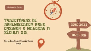 TRAJETÓRIAS DE
APRENDIZAGEM PARA
ENSINAR A NAVEGAR O
SÉCULO XXI
Miniconferência
SENID 2023
10/11 - 10H
Profa. Dra. Raquel Salcedo Gomes
UFRGS
 