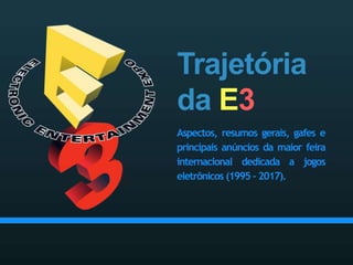 Trajetória
da E3
Aspectos, resumos gerais, gafes e
principais anúncios da maior feira
internacional dedicada a jogos
eletrônicos (1995 – 2017).
 