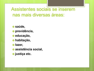 Assistentes sociais se inserem
nas mais diversas áreas:
 saúde,
 previdência,
 educação,
 habitação,
 lazer,
 assistência social,
 justiça etc.
 