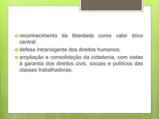  reconhecimento da liberdade como valor ético
central:
 defesa intransigente dos direitos humanos;
 ampliação e consolidação da cidadania, com vistas
à garantia dos direitos civis, sociais e políticos das
classes trabalhadoras;
 