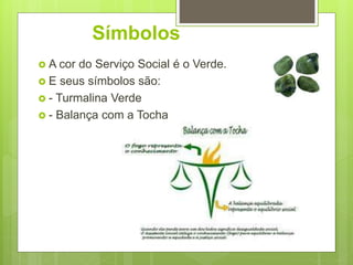 Símbolos
 A cor do Serviço Social é o Verde.
 E seus símbolos são:
 - Turmalina Verde
 - Balança com a Tocha
 