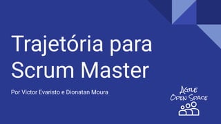 Trajetória para
Scrum Master
Por Victor Evaristo e Dionatan Moura
 
