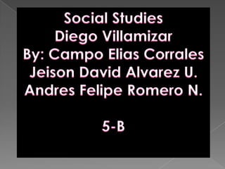 Social Studies Diego Villamizar By: Campo Elias Corrales  Jeison David Alvarez U. Andres Felipe Romero N. 5-B 