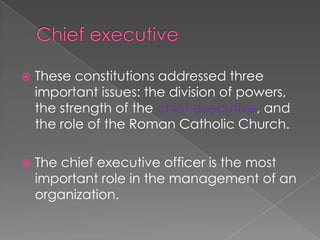 Chief executiveThese constitutions addressed three important issues: the division of powers, the strength of the chief executive, and the role of the Roman Catholic Church.The chief executive officer is the most important role in the management of an organization. 