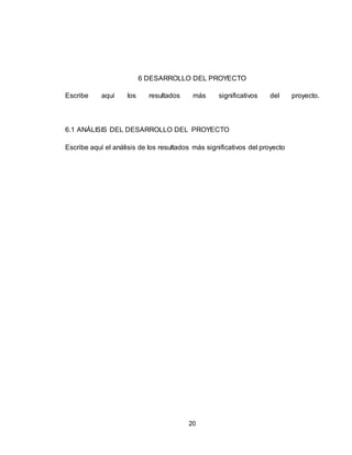 20
6 DESARROLLO DEL PROYECTO
Escribe aquí los resultados más significativos del proyecto.
6.1 ANÁLISIS DEL DESARROLLO DEL PROYECTO
Escribe aquí el análisis de los resultados más significativos del proyecto
 