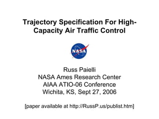 Trajectory Specification For High-Capacity Air Traffic Control Russ Paielli NASA Ames Research Center AIAA ATIO-06 Conference Wichita, KS, Sept 27, 2006 [paper available at http://RussP.us/publist.htm] 