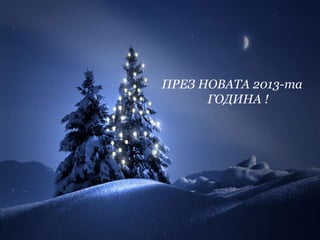 ПРЕЗ НОВАТА 2013-та
      ГОДИНА !
 