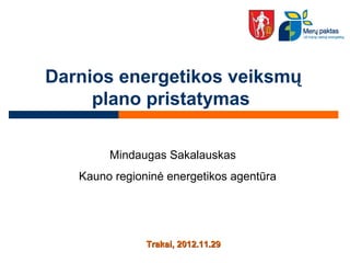 Darnios energetikos veiksmų
plano pristatymas
TrakaiTrakai, 2012.1, 2012.111.2.299
Mindaugas Sakalauskas
Kauno regioninė energetikos agentūra
 