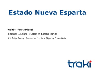 Estado Nueva Esparta

Ciudad Traki Margarita
Horario: 10:00am - 8:00pm en horario corrido
Av. Prica Sector Conejero, Frente a Sigo. La Proveduria
 