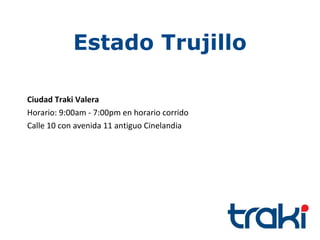 Estado Trujillo

Ciudad Traki Valera
Horario: 9:00am - 7:00pm en horario corrido
Calle 10 con avenida 11 antiguo Cinelandia
 