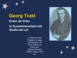 Georg Trakl Erwin de Vries in Zusammenarbeit mit Studio de Lat Im Rahmen des Projektes ‘Drogen und Rauchen’ am WLG stellen wir Ihnen den österreichischen Dichter Georg Trakl vor. 