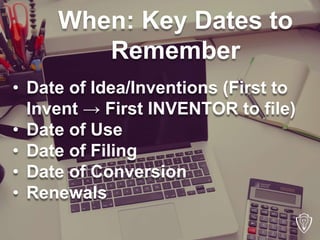 When: Key Dates to
Remember
• Date of Idea/Inventions (First to
Invent → First INVENTOR to file)
• Date of Use
• Date of F...