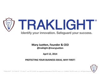 "TRAKLIGHT", "ID YOUR IP", "IP VAULT", and "IP CLOUD" are registered trademarks of The PIP Vault, LLC. © MMXIII The PIP Vault, LLC. All Rights Reserved.
Mary Juetten, Founder & CEO
@traklight @maryjuetten
April 12, 2014
PROTECTING YOUR BUSINESS IDEAS, WHY FIRST!
 