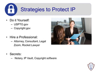 Strategies to Protect IP
• Do it Yourself:
– USPTO.gov
– Copyright.gov

• Hire a Professional:
– Attorney, Consultant, Legal
Zoom, Rocket Lawyer

• Secrets:
– Notary, IP Vault, Copyright software

 