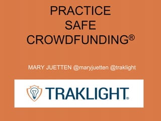 PRACTICE
SAFE
CROWDFUNDING®
MARY JUETTEN @maryjuetten @traklight
 