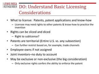 DO: Understand Basic Licensing 
Considerations 
• What to license: Patents, patent applications and know-how 
– Licensee m...