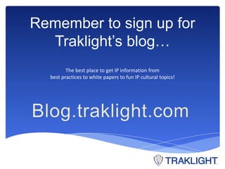Remember to sign up for 
Traklight’s blog… 
The best place to get IP information from 
best practices to white papers to f...