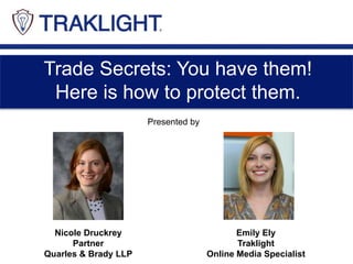 Trade Secrets: You have them!
Here is how to protect them.
Nicole Druckrey
Partner
Quarles & Brady LLP
Emily Ely
Traklight
Online Media Specialist
Presented by
 