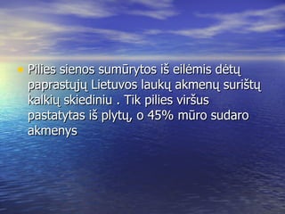 Pilies sienos sumūrytos iš eilėmis dėtų paprastųjų Lietuvos laukų akmenų surištų kalkių skiediniu . Tik pilies viršus pastatytas iš plytų, o 45 % m ūro sudaro akmenys 