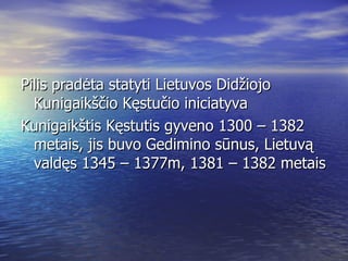 Pilis pradėta statyti Lietuvos Didžiojo Kunigaikščio Kęstučio iniciatyva  Kunigaikštis Kęstutis gyveno 1300 – 1382 metais, jis buvo Gedimino sūnus, Lietuvą valdęs 1345 – 1377m, 1381 – 1382 metais 