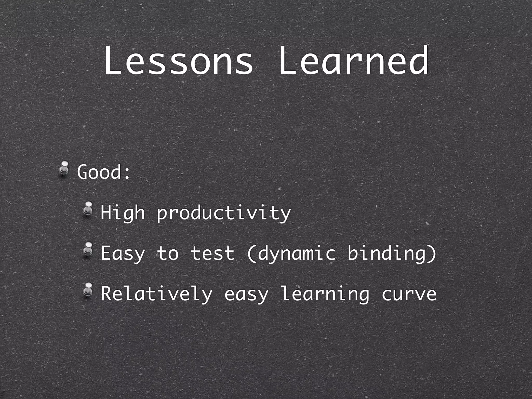 Lessons Learned
Good:
High productivity
Easy to test (dynamic binding)
Relatively easy learning curve
