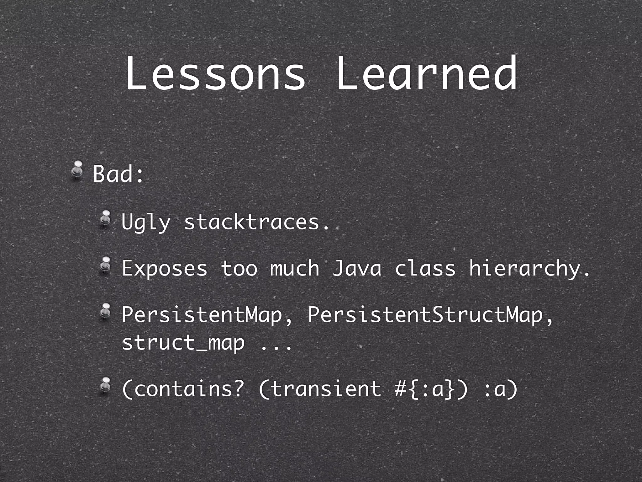 Lessons Learned
Bad:
Ugly stacktraces.
Exposes too much Java class hierarchy.
PersistentMap, PersistentStructMap,
struct_map ...
(contains? (transient #{:a}) :a)
