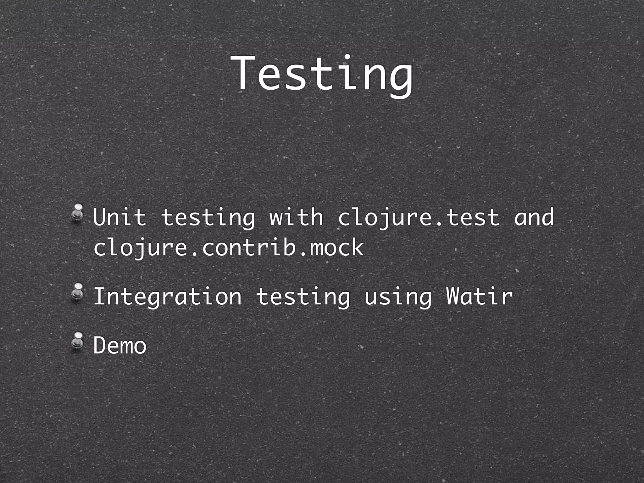 Testing
Unit testing with clojure.test and
clojure.contrib.mock
Integration testing using Watir
Demo