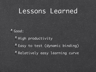 Lessons Learned

Good:

  High productivity

  Easy to test (dynamic binding)

  Relatively easy learning curve
 