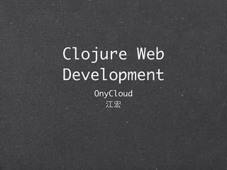Clojure Web
Development
   OnyCloud
     江宏
 