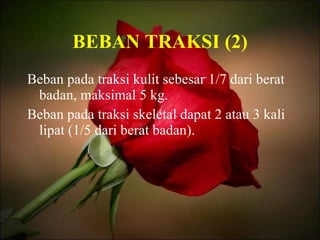 BEBAN TRAKSI (2) Beban pada traksi kulit sebesar 1/7 dari berat badan, maksimal 5 kg. Beban pada traksi skeletal dapat 2 atau 3 kali lipat (1/5 dari berat badan). 