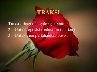 TRAKSI Traksi dibagi dua golongan yaitu : Untuk reposisi (reduction traction) Untuk mempertahankan posisi 