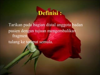 Definisi : Tarikan pada bagian distal anggota badan pasien dengan tujuan mengembalikan fragmen  tulang ke tempat semula. 