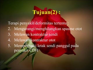 Tujuan(2) : Terapi penyakit/deformitas tertentu : Mengurangi/menghilangkan spasme otot Melawan kontraktur sendi Melawan kontraktur otot Memperbaiki letak sendi panggul pada penyakit CDH 