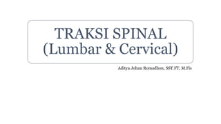 TRAKSI SPINAL
(Lumbar & Cervical)
Aditya Johan Romadhon, SST.FT, M.Fis
 