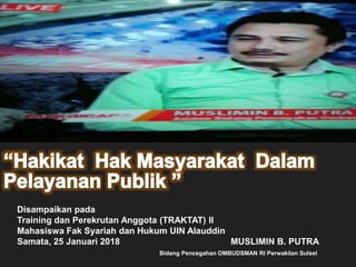 Disampaikan pada
Training dan Perekrutan Anggota (TRAKTAT) II
Mahasiswa Fak Syariah dan Hukum UIN Alauddin
Samata, 25 Januari 2018 MUSLIMIN B. PUTRA
Bidang Pencegahan OMBUDSMAN RI Perwakilan Sulsel
 