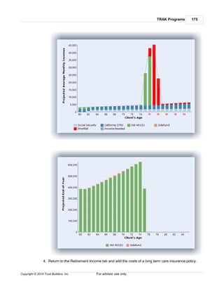 TRAK Programs 175
Copyright © 2014 Trust Builders, Inc. For advisor use only.
4. Return to the Retirement Income tab and add the costs of a long term care insurance policy.
 
