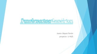 Transformaciones Geométricas
Juana Jáquez Durán
proyecto Li-NUS
 