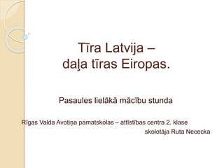 Tīra Latvija –
daļa tīras Eiropas.
Pasaules lielākā mācību stunda
Rīgas Valda Avotiņa pamatskolas – attīstības centra 2. klase
skolotāja Ruta Nececka
 