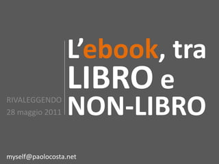 L’ebook, tra
                  LIBRO e
RIVALEGGENDO
28 maggio 2011    NON-LIBRO
myself@paolocosta.net
 