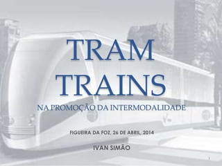 TRAM
TRAINS
NA PROMOÇÃO DA INTERMODALIDADE
FIGUEIRA DA FOZ, 26 DE ABRIL, 2014
IVAN SIMÃO
1
 
